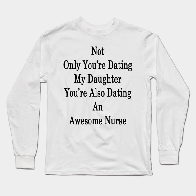 Not Only You're Dating My Daughter You're Also Dating An Awesome Nurse Long Sleeve T-Shirt by supernova23